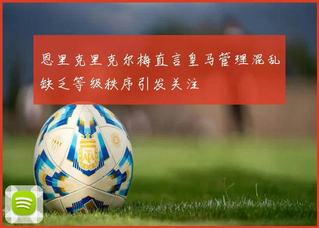 恩里克里克尔梅直言皇马管理混乱缺乏等级秩序引发关注