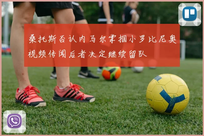 桑托斯否认内马尔掌掴小罗比尼奥视频传闻后者决定继续留队