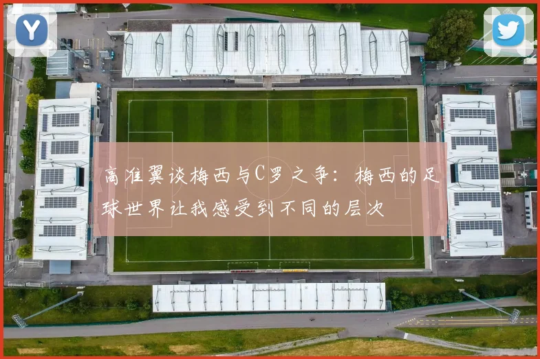 高准翼谈梅西与C罗之争：梅西的足球世界让我感受到不同的层次