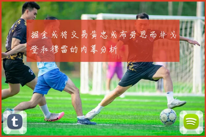掘金或将交易黄忠或布劳恩而非戈登和穆雷的内幕分析