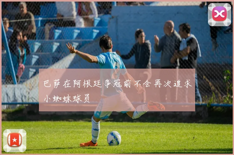 巴萨在阿根廷争冠前不会再次追求小蜘蛛球员