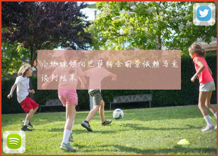 小蜘蛛倾向巴萨转会前景依赖马竞谈判结果