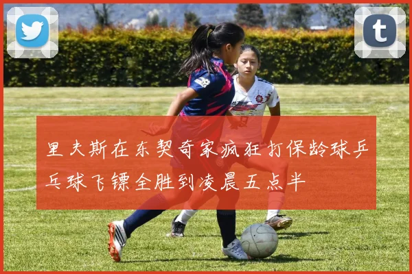 里夫斯在东契奇家疯狂打保龄球乒乓球飞镖全胜到凌晨五点半