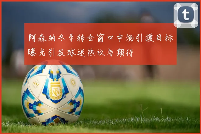 阿森纳冬季转会窗口中场引援目标曝光引发球迷热议与期待