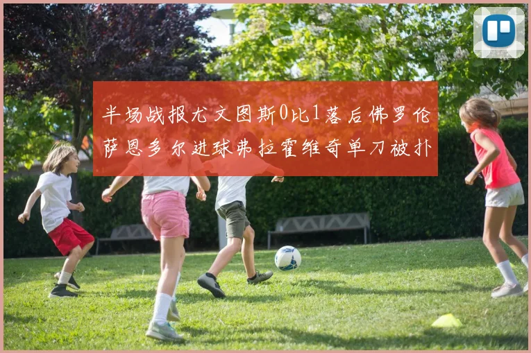 半场战报尤文图斯0比1落后佛罗伦萨恩多尔进球弗拉霍维奇单刀被扑救