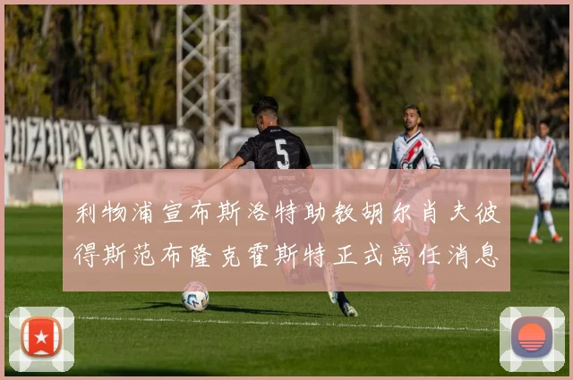 利物浦宣布斯洛特助教胡尔肖夫彼得斯范布隆克霍斯特正式离任消息