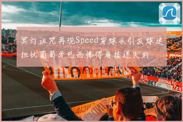 冥灯诅咒再现Speed穿球衣引发球迷担忧葡萄牙巴西佛得角接连失利