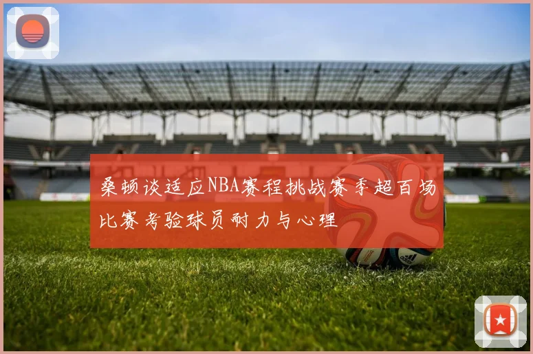 桑顿谈适应NBA赛程挑战赛季超百场比赛考验球员耐力与心理