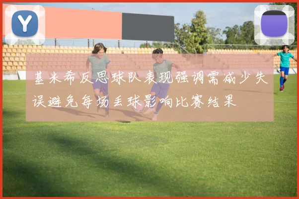 基米希反思球队表现强调需减少失误避免每场丢球影响比赛结果