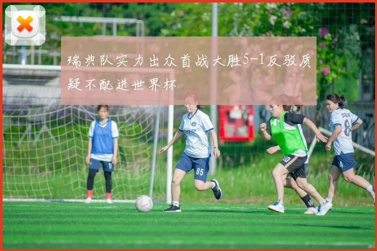 瑞典队实力出众首战大胜5-1反驳质疑不配进世界杯