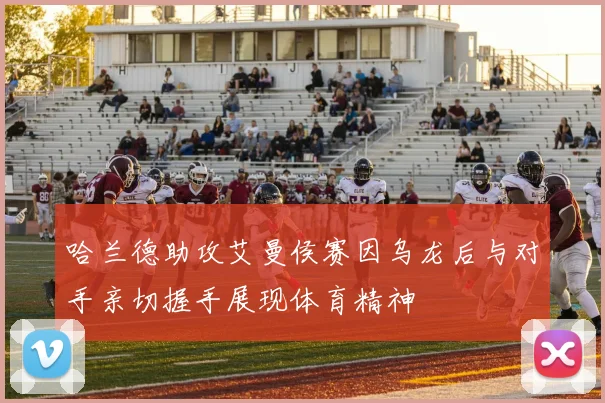 哈兰德助攻艾曼侯赛因乌龙后与对手亲切握手展现体育精神