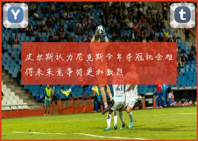 皮尔斯认为尼克斯今年夺冠机会难得未来竞争将更加激烈