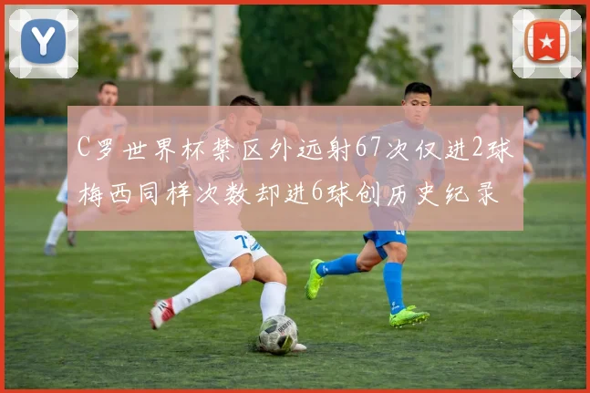 C罗世界杯禁区外远射67次仅进2球梅西同样次数却进6球创历史纪录