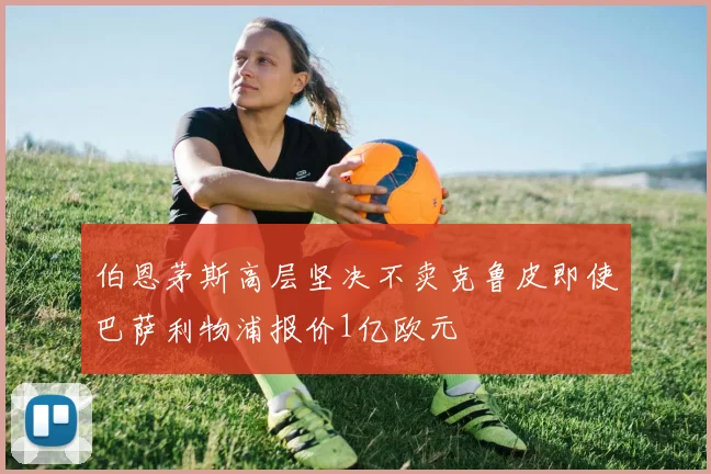伯恩茅斯高层坚决不卖克鲁皮即使巴萨利物浦报价1亿欧元