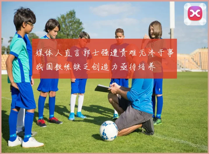 媒体人直言郭士强遭责难无济于事我国教练缺乏创造力亟待培养