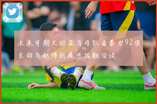 未来可期文班亚马母队南泰尔92俱乐部与赵博新展开接触洽谈