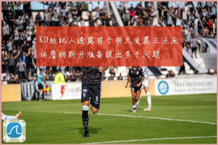 KD经纪人透露将于明天凌晨三点采访詹姆斯并准备提出多个问题