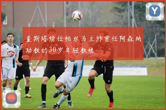奎斯塔续任帕尔马主帅曾任阿森纳助教的30岁年轻教练