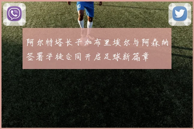 阿尔特塔长子加布里埃尔与阿森纳签署学徒合同开启足球新篇章