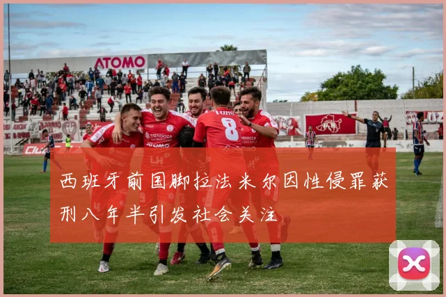 西班牙前国脚拉法米尔因性侵罪获刑八年半引发社会关注